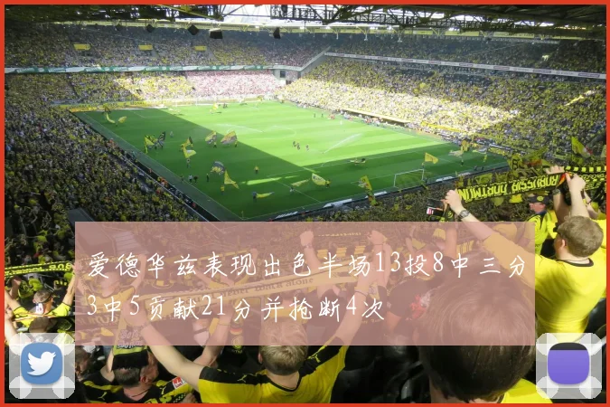 爱德华兹表现出色半场13投8中三分3中5贡献21分并抢断4次