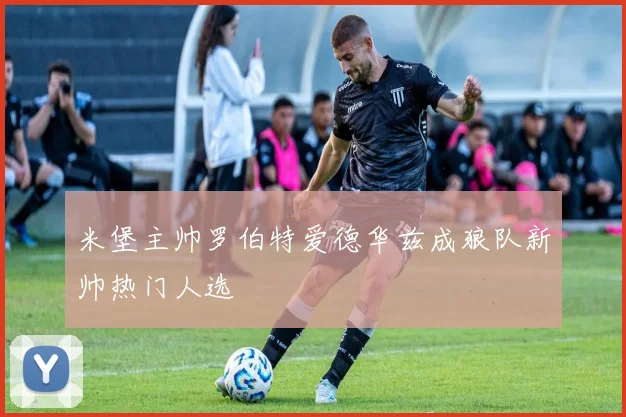 米堡主帅罗伯特爱德华兹成狼队新帅热门人选