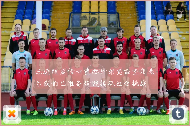 三连败后信心重燃科尔克兹坚定表示我们已准备好迎接双红会挑战