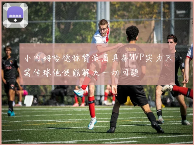小内姆哈德称赞浓眉具备MVP实力只需传球他便能解决一切问题