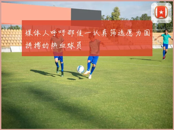 媒体人呼吁邵佳一认真筛选愿为国拼搏的热血球员