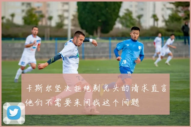 卡斯尔坚决拒绝剃光头的请求直言他们不需要来问我这个问题